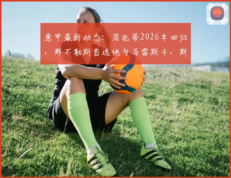意甲最新动态：若孔蒂2026年回归，那不勒斯首选他与马雷斯卡，斯基拉爆料详解