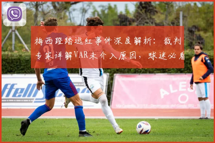 梅西蹬踏逃红事件深度解析：裁判专家详解VAR未介入原因，球迷必看的判罚争议全梳理