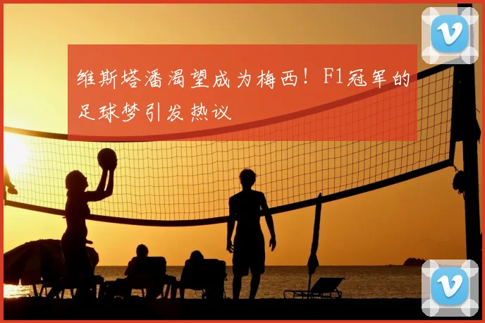 维斯塔潘渴望成为梅西！F1冠军的足球梦引发热议