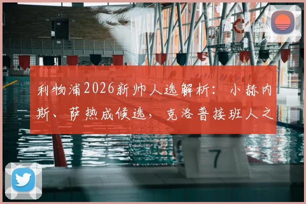 利物浦2026新帅人选解析：小赫内斯、萨热成候选，克洛普接班人之争开启