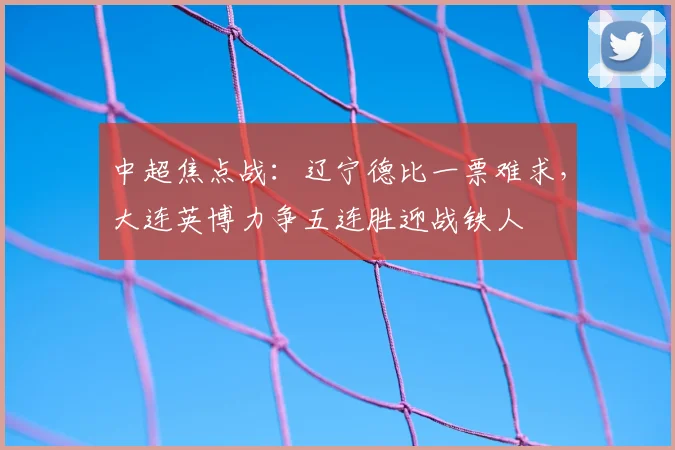 中超焦点战：辽宁德比一票难求，大连英博力争五连胜迎战铁人