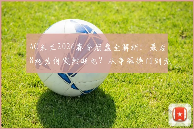 AC米兰2026赛季崩盘全解析：最后8轮为何突然断电？从争冠热门到无缘欧冠的致命失误
