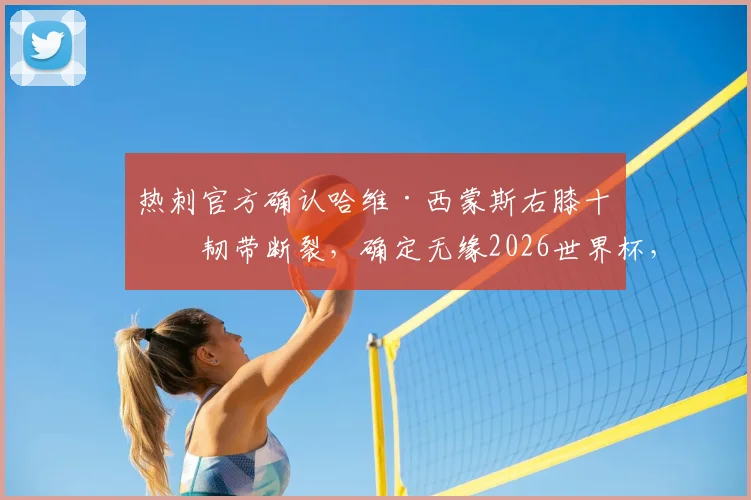 热刺官方确认哈维·西蒙斯右膝十字韧带断裂,确定无缘2026世界杯,伤病史、康复时间及未来展望分析