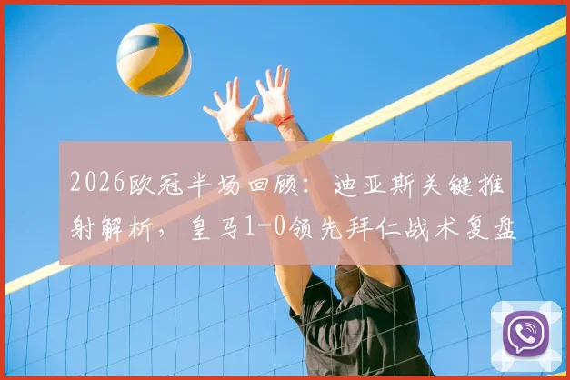 2026欧冠半场回顾：迪亚斯关键推射解析，皇马1-0领先拜仁战术复盘与全场悬念分析
