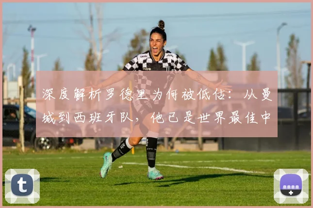 深度解析罗德里为何被低估:从曼城到西班牙队,他已是世界最佳中场的有力竞争者?