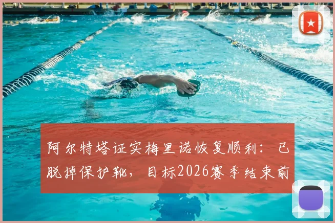 阿尔特塔证实梅里诺恢复顺利：已脱掉保护靴，目标2026赛季结束前重返赛场