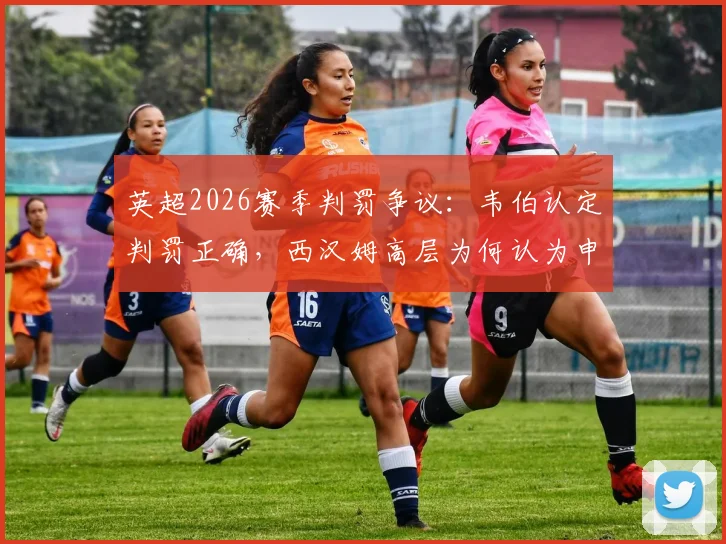 英超2026赛季判罚争议：韦伯认定判罚正确，西汉姆高层为何认为申诉毫无意义