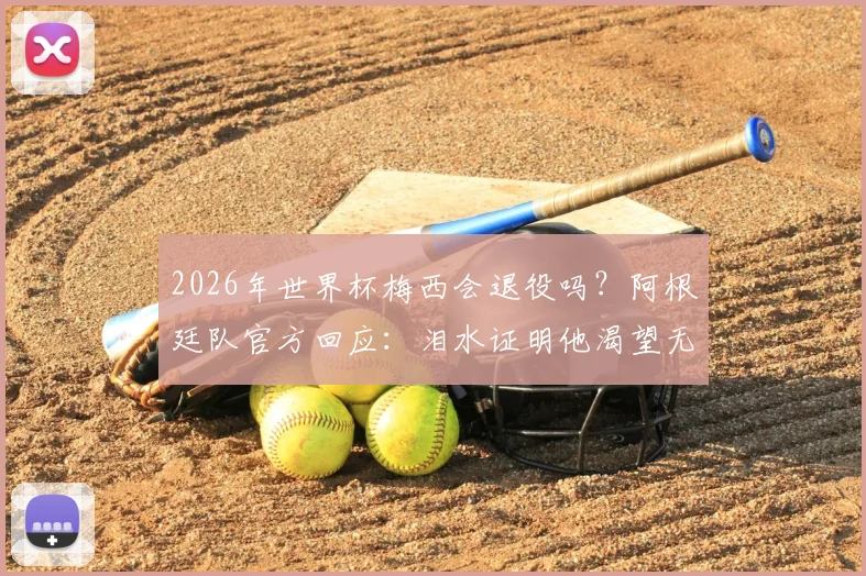 2026年世界杯梅西会退役吗?阿根廷队官方回应:泪水证明他渴望无限