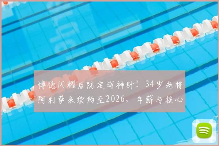 博德闪耀后防定海神针！34岁老将阿利萨米续约至2026，年薪与核心作用解读，附球队后防线分析