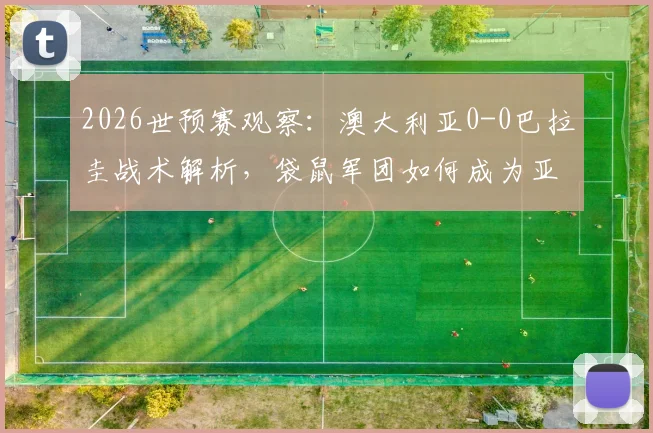 2026世预赛观察:澳大利亚0-0巴拉圭战术解析,袋鼠军团如何成为亚足联第二支出线队?