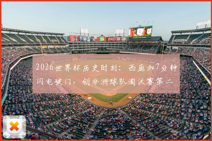 2026世界杯历史时刻：西庞加7分钟闪电破门，创非洲球队淘汰赛第二快进球纪录