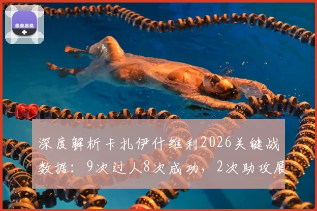 深度解析卡扎伊什维利2026关键战数据:9次过人8次成功,2次助攻展现中场核心价值