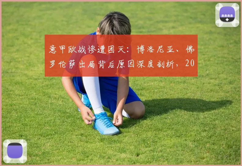 意甲欧战惨遭团灭:博洛尼亚、佛罗伦萨出局背后原因深度剖析,2026赛季前景堪忧