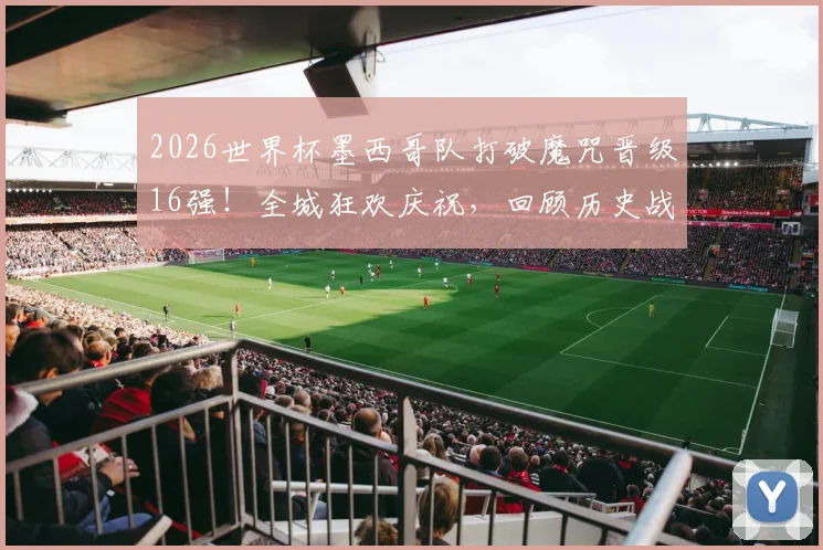 2026世界杯墨西哥队打破魔咒晋级16强！全城狂欢庆祝，回顾历史战绩与晋级之路
