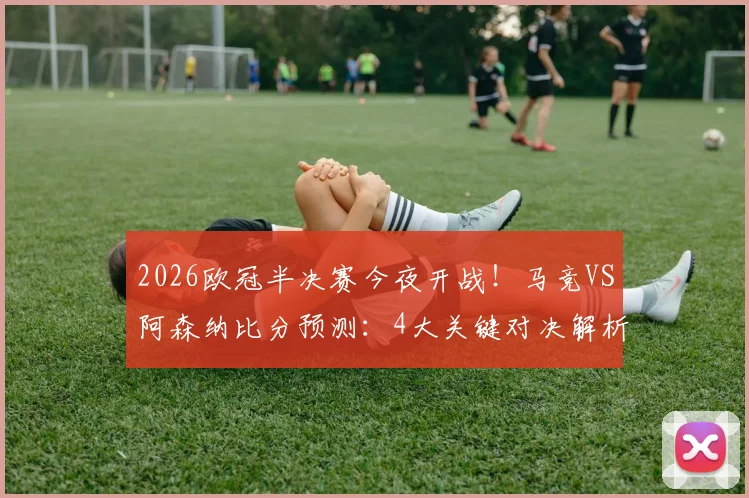 2026欧冠半决赛今夜开战！马竞VS阿森纳比分预测：4大关键对决解析，参与截图赢好礼