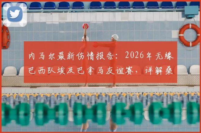 内马尔最新伤情报告：2026年无缘巴西队埃及巴拿马友谊赛，详解桑巴军团锋线人员调整