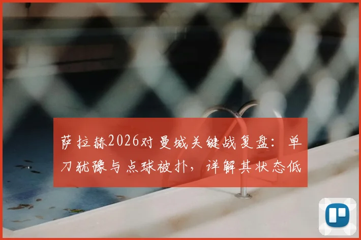 萨拉赫2026对曼城关键战复盘:单刀犹豫与点球被扑,详解其状态低迷的真实原因
