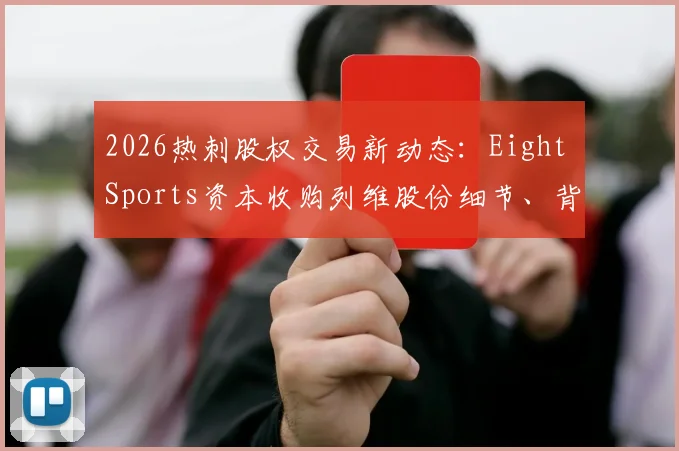 2026热刺股权交易新动态:Eight Sports资本收购列维股份细节、背后原因及对球队未来影响解读