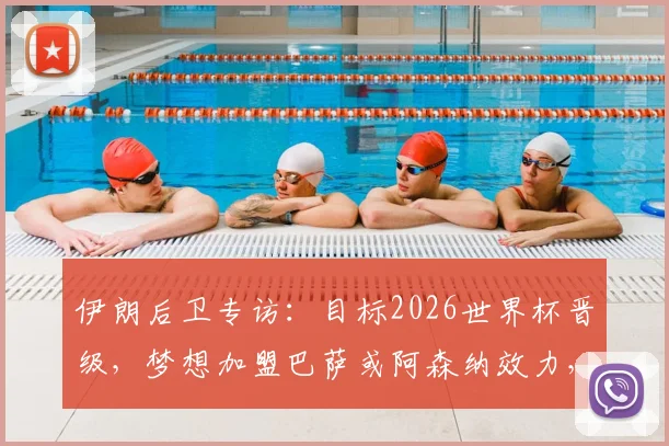 伊朗后卫专访:目标2026世界杯晋级,梦想加盟巴萨或阿森纳效力,不谈其他选项