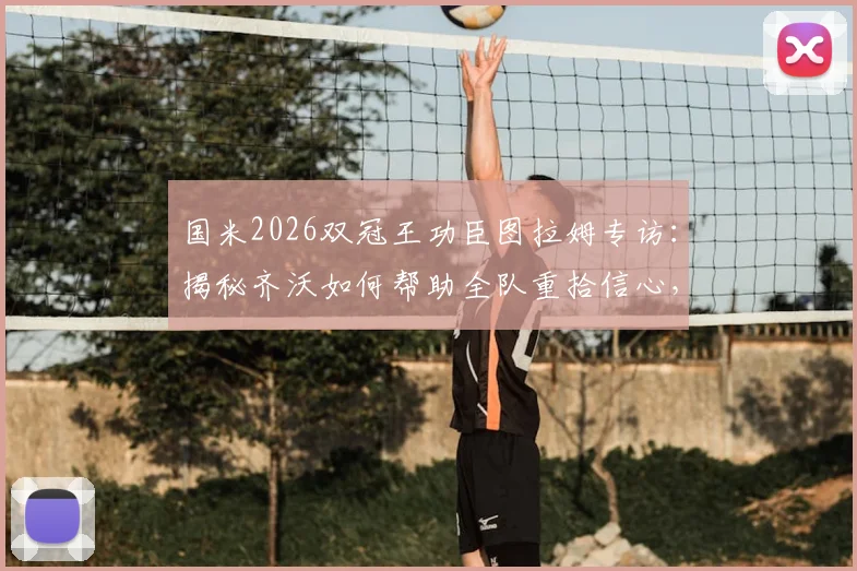 国米2026双冠王功臣图拉姆专访：揭秘齐沃如何帮助全队重拾信心，附赛季精彩历程回顾