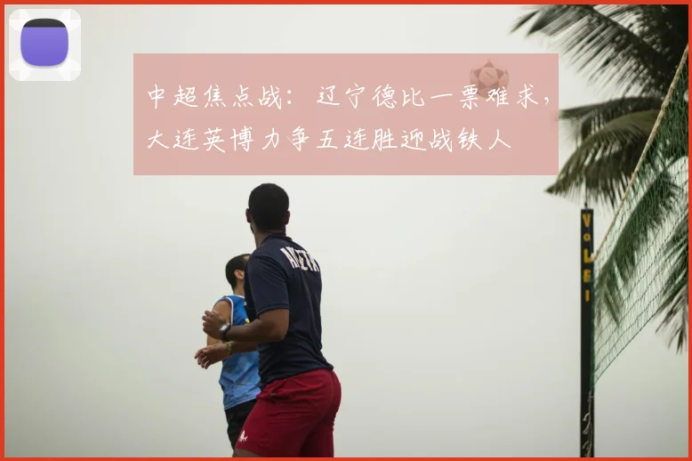 中超焦点战：辽宁德比一票难求，大连英博力争五连胜迎战铁人
