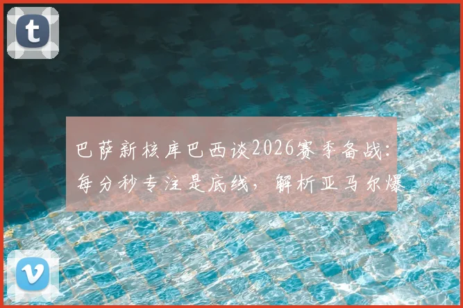 巴萨新核库巴西谈2026赛季备战:每分秒专注是底线,解析亚马尔爆发背后的训练密码