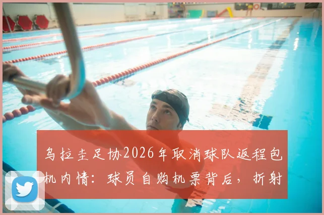 乌拉圭足协2026年取消球队返程包机内情:球员自购机票背后,折射职业足球后勤与财政困境