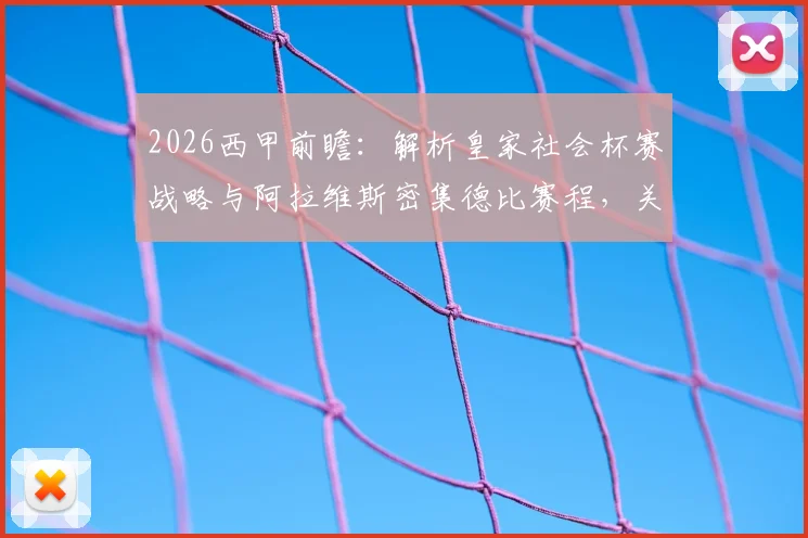 2026西甲前瞻:解析皇家社会杯赛战略与阿拉维斯密集德比赛程,关键战局深度剖析