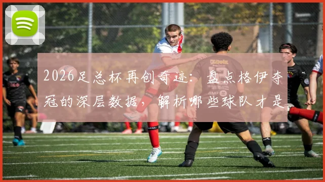 2026足总杯再创奇迹：盘点格伊夺冠的深层数据，解析哪些球队才是冠军的真正沃土