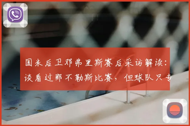 国米后卫邓弗里斯赛后采访解读：谈看过那不勒斯比赛，但球队只专注于自身表现与备战