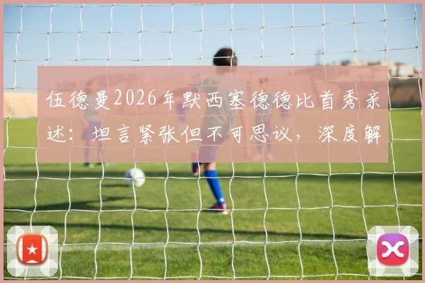 伍德曼2026年默西塞德德比首秀亲述:坦言紧张但不可思议,深度解析其表现与青训背景