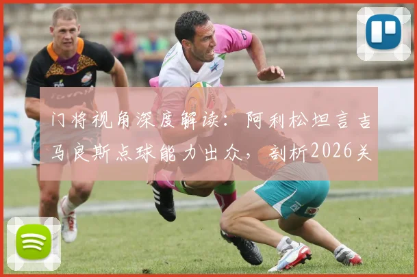 门将视角深度解读：阿利松坦言吉马良斯点球能力出众，剖析2026关键点球罚失原因与技术细节