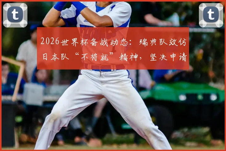 2026世界杯备战动态：瑞典队效仿日本队“不将就”精神，坚决申请更换集训营地的背后考量