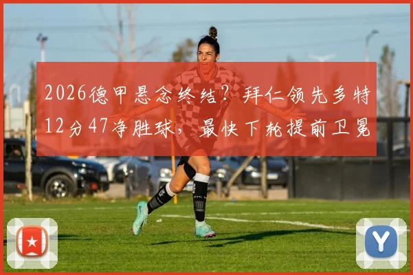 2026德甲悬念终结？拜仁领先多特12分47净胜球，最快下轮提前卫冕成功