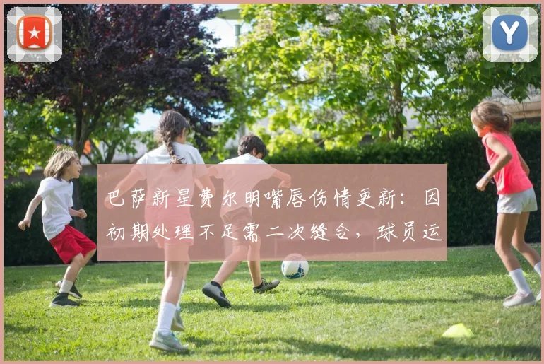 巴萨新星费尔明嘴唇伤情更新：因初期处理不足需二次缝合，球员运动创伤应急指南