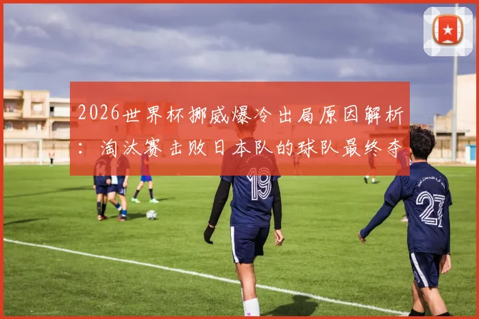 2026世界杯挪威爆冷出局原因解析：淘汰赛击败日本队的球队最终夺冠纪录为何被打破？附对阵形势深度分析