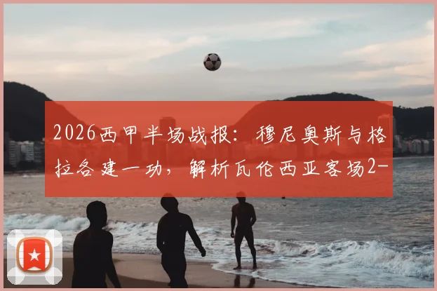 2026西甲半场战报:穆尼奥斯与格拉各建一功,解析瓦伦西亚客场2-1逆转皇家社会关键点