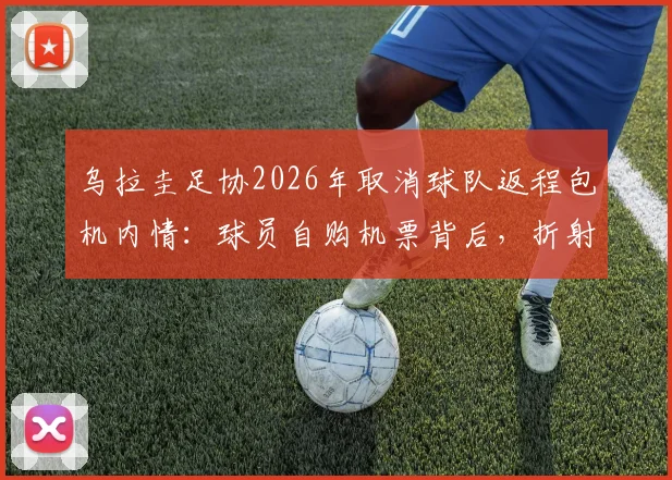 乌拉圭足协2026年取消球队返程包机内情：球员自购机票背后，折射职业足球后勤与财政困境