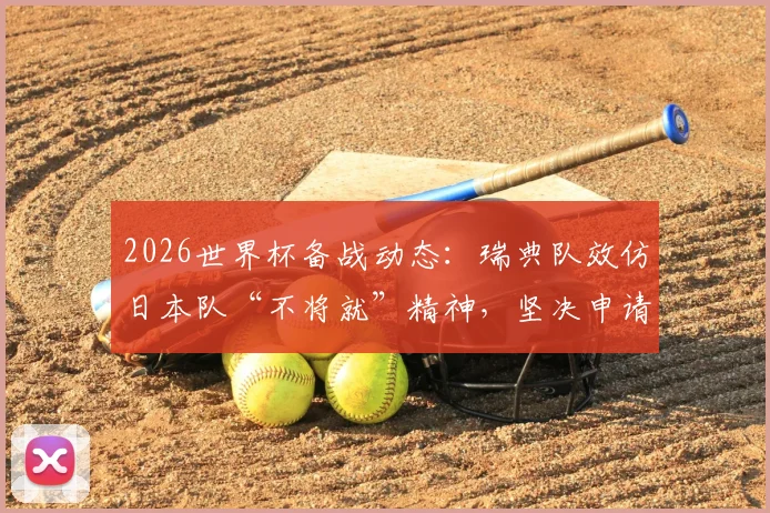2026世界杯备战动态：瑞典队效仿日本队“不将就”精神，坚决申请更换集训营地的背后考量