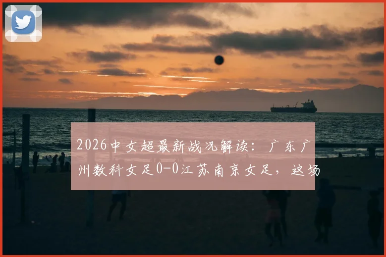 2026中女超最新战况解读:广东广州数科女足0-0江苏南京女足,这场平局对联赛格局有何影响?