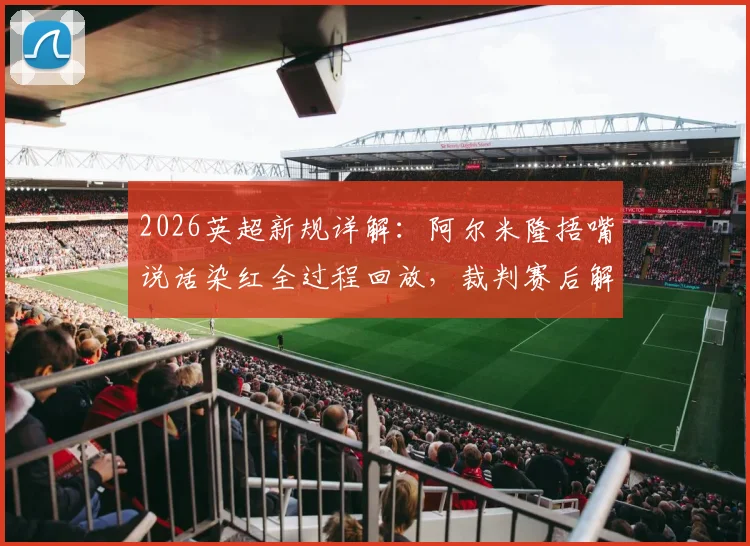 2026英超新规详解:阿尔米隆捂嘴说话染红全过程回放,裁判赛后解释争议判罚