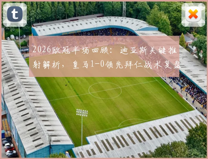 2026欧冠半场回顾:迪亚斯关键推射解析,皇马1-0领先拜仁战术复盘与全场悬念分析