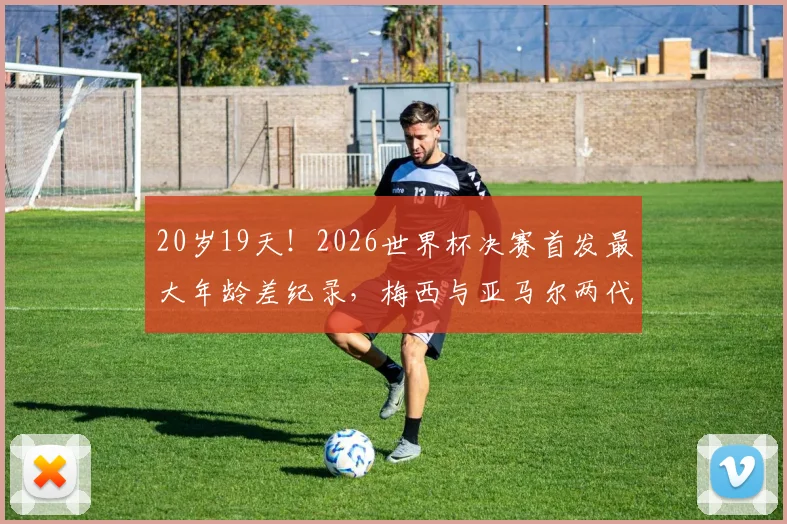20岁19天！2026世界杯决赛首发最大年龄差纪录，梅西与亚马尔两代传奇同场