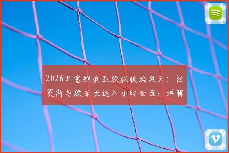 2026年塞维利亚股权收购风云：拉莫斯与股东长达八小时会面，详解交易进展、谈判要点与未来俱乐部发展规划