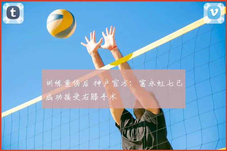 训练重伤后 神户官方:富永虹七已成功接受右膝手术