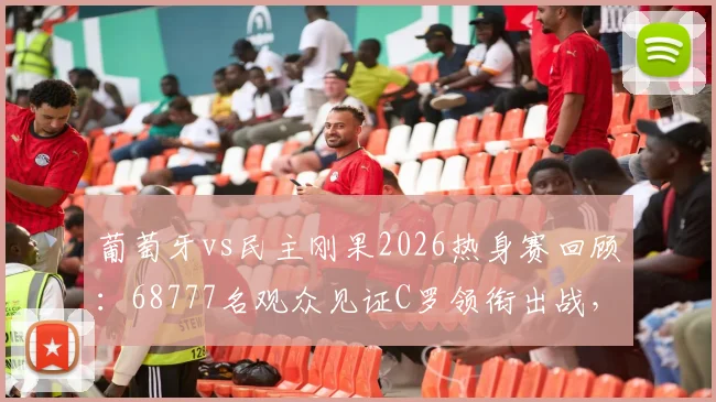 葡萄牙vs民主刚果2026热身赛回顾：68777名观众见证C罗领衔出战，附完整技术统计与现场氛围解读