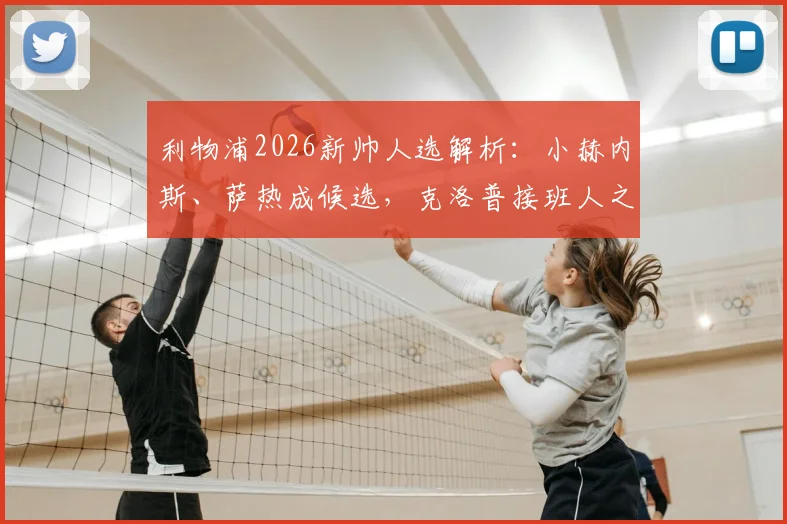 利物浦2026新帅人选解析：小赫内斯、萨热成候选，克洛普接班人之争开启