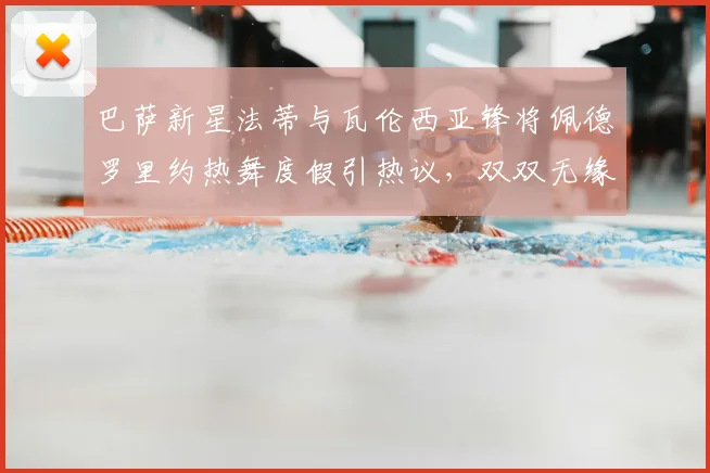 巴萨新星法蒂与瓦伦西亚锋将佩德罗里约热舞度假引热议,双双无缘2026世界杯阵容成遗憾