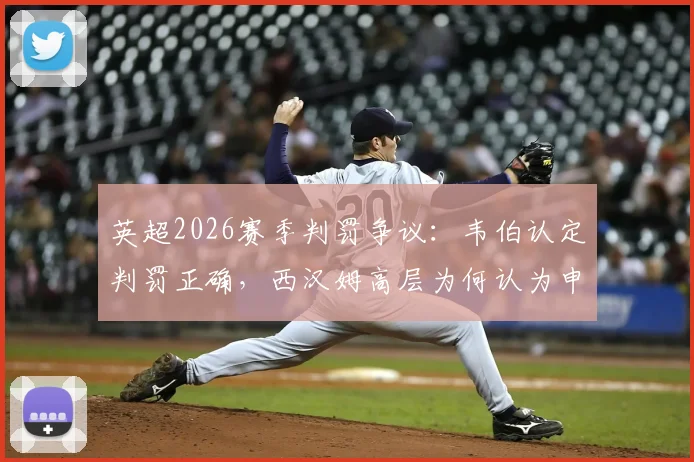 英超2026赛季判罚争议：韦伯认定判罚正确，西汉姆高层为何认为申诉毫无意义