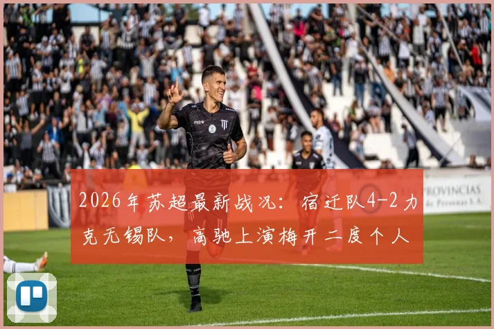 2026年苏超最新战况：宿迁队4-2力克无锡队，高驰上演梅开二度个人秀